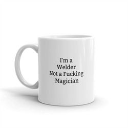 i'm a welder not a fucking magician,funny welder mug,funny mug for welder,rude,sarcastic welder mug,gift,quote