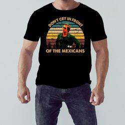 once upon a time art hollywood dont cry in front of the mexicans shirt, shirt for men women, graphic design