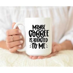 maybe coffee is addicted to me mug, coffee addict, coffee obsessed, funny coffee mug, remote work, office mug, coffee lo