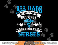 all dads are created equal but only the finest raise nurses  png, sublimation copy