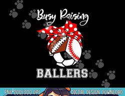 busy raising ballers funny baseball football soccer mom png, sublimation copy