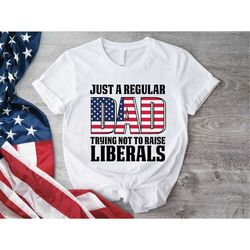 just a regular dad trying not to raise liberals shirt, fathers day shirt, patriotic dad gift, republican dad gifts, 4th