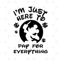 i'm just here to pay for everything svg, mickeys svg, disney svg, disney world svg, silhouette cameo, cricut file, dxf,