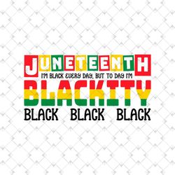 juneteenth i am black every day but today i am blackity svg, juneteenth day svg, juneteenth sublimation, juneteenth desi