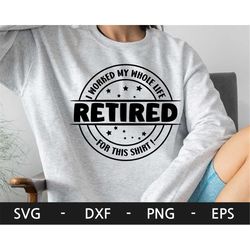 Retired svg,I worked my whole life for this shirt svg,retiree svg,Retirement svg,Retirement shirt svg,Funny retired png,