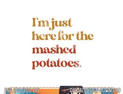 Funny Im Just Here For The Mashed Potatoes Thanksgiving png, sublimation copy