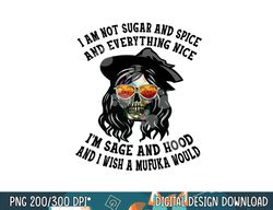 i m not sugar spice and everything nice i m sage and hood png, sublimation copy