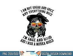 i m not sugar spice and everything nice i m sage and hood png, sublimation copy