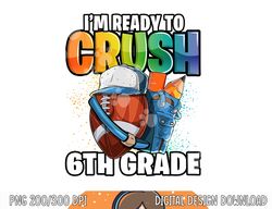 i m ready to crush 6th grade football back to school boys png, sublimation copy