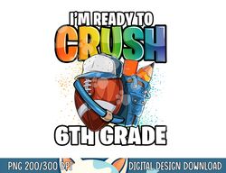 i m ready to crush 6th grade football back to school boys png, sublimation copy