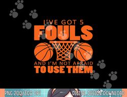i ve got five fouls and i m not afraid to use them gift  png, sublimation copy