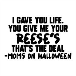 i gave you life svg, family svg, you give me your reeses svg, thats the deal svg, moms on halloween svg, halloween costu