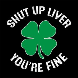 shut up liver youre fine svg, st. patricks day svg, shut up svg, liver svg, fine svg, patricks day svg, shamrocks svg, l