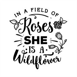 in a field of roses she is a wildflower svg, flower svg, wildflower svg, roses svg, birthday gift svg, gift for girl svg