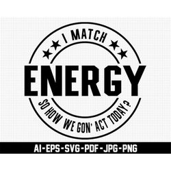 i match energy, so how we gon act today svg, digital downloads, positive svg, funny quote svg, printable, sarcastic svg,