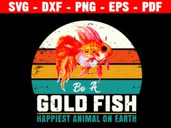 be a goldfish happiest animal on earth svg, goldfish svg, fish lover gifts svg, be a goldfish png, fish keeping svg