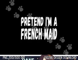 lazy pretend i m a french maid - halloween or costume party png, sublimation copy