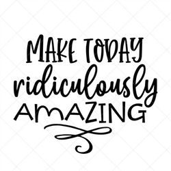 make today ridiculously amazing svg, positive quote, inspirational svg, png, eps, dxf, cricut, cut files, silhouette fil