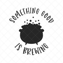 something good is brewing svg,  cauldron svg, witch's brew, eps, dxf, cricut, cut files, silhouette files, download, pri