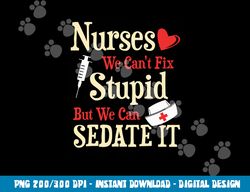 funny for nurses we can t fix stupid but we can sedate it  png, sublimation copy