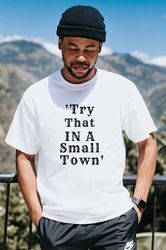 try that in a small town shirt, scripted lettering shirt, country song lyric, country concert shirt, cowgirl cowboy shir