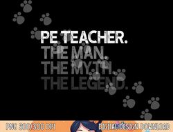 PE Teacher The Man Myth Legend Gift  png, sublimation copy
