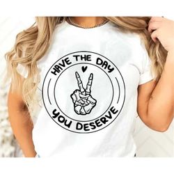 have the day you deserve svg png ,  peace sign skeleton svg , funny skeleton svg , sarcastic shirt