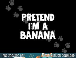 pretend i m a banana funny halloween costume humor png, sublimation copy