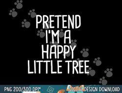 pretend i m a happy little tree funny lazy halloween costume png, sublimation copy