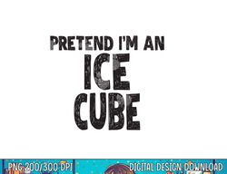Pretend I m An Ice Cube png, sublimation Easy Halloween Costume png, sublimation copy
