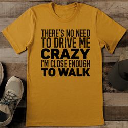 There's No Need To Drive Me Crazy I'm Close Enough To Walk Tee