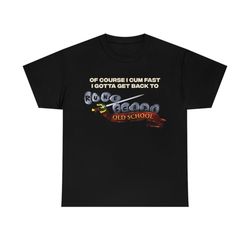 of course i cum fast i gotta get back to old school runescape meme t-shirt