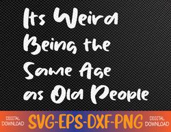 it's weird being the same age as old people svg, eps, png, dxf, digital download