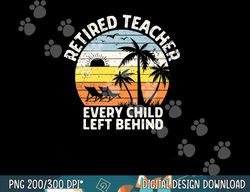 retired teacher every child left behind retirement  png, sublimation copy