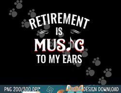 retirement is music to my ears retired music teacher funny  png, sublimation copy