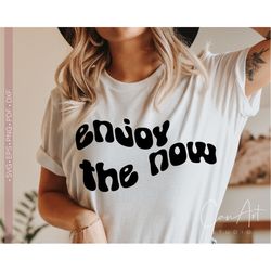 Enjoy The Now Svg Png, Inspirational Svg, Positive Quote Svg, Motivational Svg Shirt Design, Positive Svg Quotes and Say
