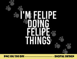i m felipe doing felipe things funny birthday name gift idea png, sublimation copy