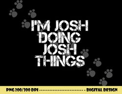 i m josh doing josh things funny birthday name gift idea png, sublimation copy