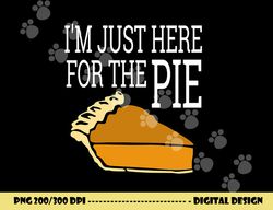 i m just here for the pie - funny thanksgiving png, sublimation copy