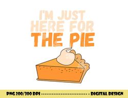 i m just here for the pie christmas pumpkin funny turkey day png, sublimation copy