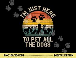 i m just here to pet all the dogs pet dog lover  png, sublimation copy