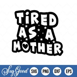 tired as a mother svg, gift for mom svg, mother's day quotes shirt svg, png, dfx, cricut cut file.