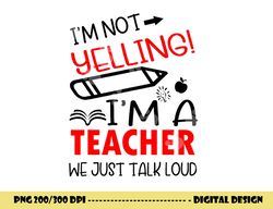 i m not yelling i m a teacher we just talk loud funny  png, sublimation copy