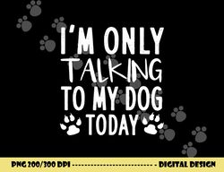i m only talking to my dog today - dog pet lovers  png, sublimation copy