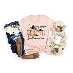 in every season i will praise him shirt, pumpkin shirt, leopard pumpkin cross shirt, happy thanksgiving shirt, thanksgiv