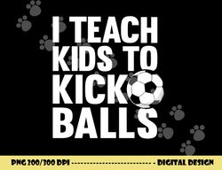 i teach kids to kick balls funny soccer football coach png, sublimation copy
