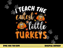 i teach the cutest little turkeys for teacher thanksgiving png, sublimation copy