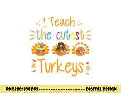 i teach the cutest turkeys cute teacher thanksgiving png, sublimation copy