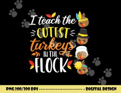 i teach the cutest turkeys in the flock thanksgiving teacher png, sublimation copy