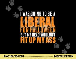 i was going to be a liberal for halloween but my head  png,sublimation copy